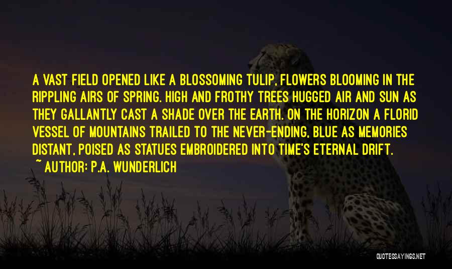 P.A. Wunderlich Quotes: A Vast Field Opened Like A Blossoming Tulip, Flowers Blooming In The Rippling Airs Of Spring. High And Frothy Trees