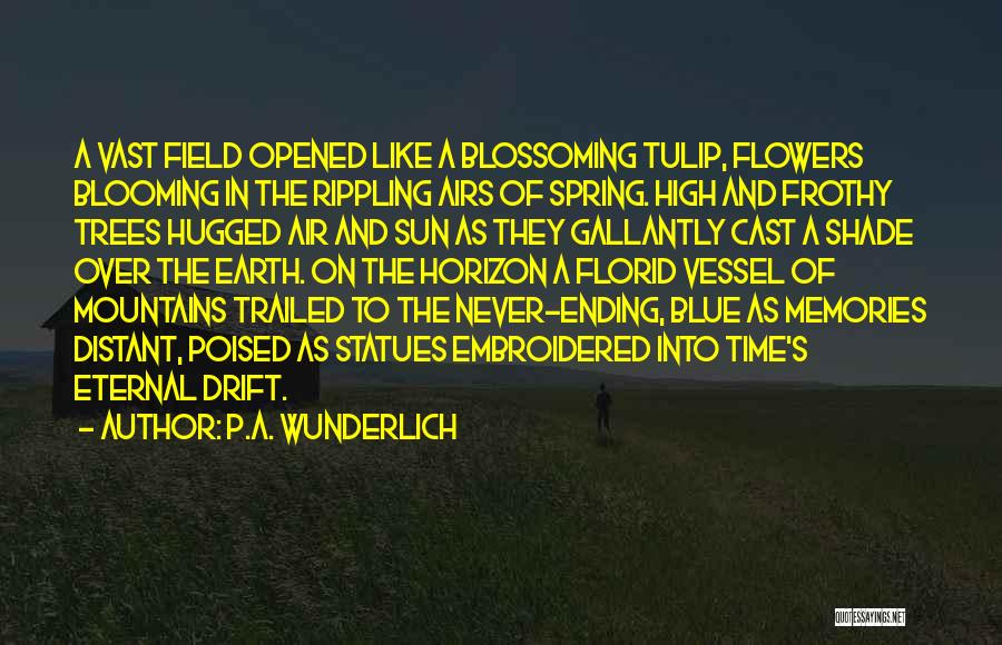 P.A. Wunderlich Quotes: A Vast Field Opened Like A Blossoming Tulip, Flowers Blooming In The Rippling Airs Of Spring. High And Frothy Trees