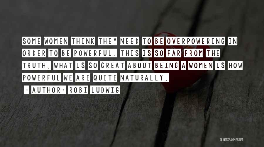 Robi Ludwig Quotes: Some Women Think They Need To Be Overpowering In Order To Be Powerful. This Is So Far From The Truth.