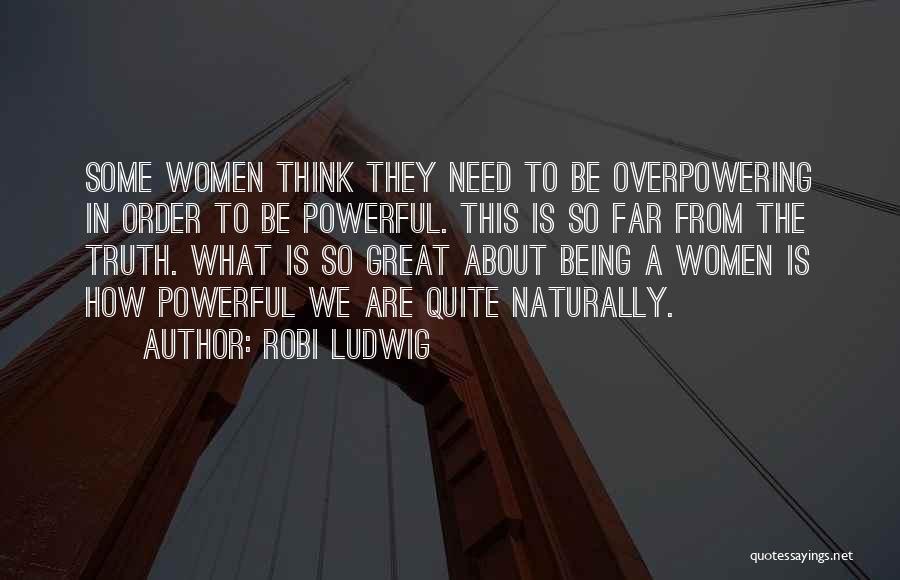 Robi Ludwig Quotes: Some Women Think They Need To Be Overpowering In Order To Be Powerful. This Is So Far From The Truth.