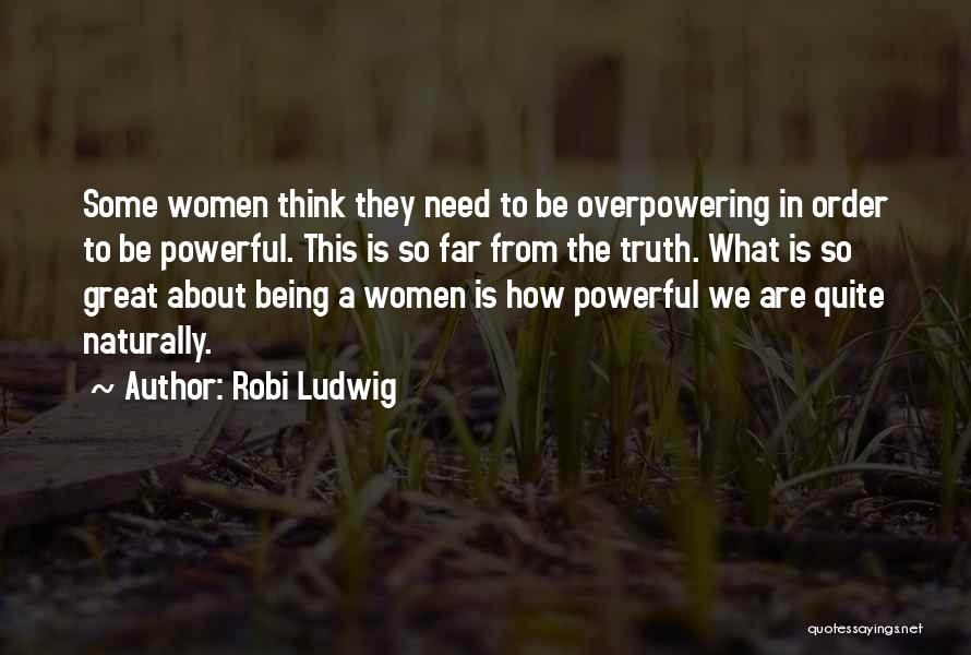 Robi Ludwig Quotes: Some Women Think They Need To Be Overpowering In Order To Be Powerful. This Is So Far From The Truth.