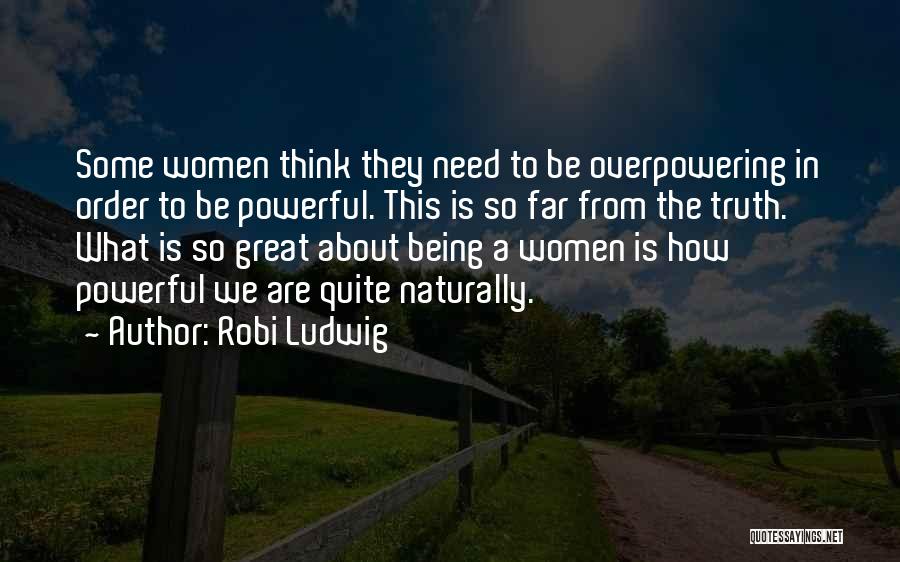 Robi Ludwig Quotes: Some Women Think They Need To Be Overpowering In Order To Be Powerful. This Is So Far From The Truth.