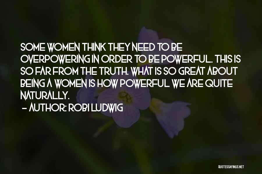 Robi Ludwig Quotes: Some Women Think They Need To Be Overpowering In Order To Be Powerful. This Is So Far From The Truth.