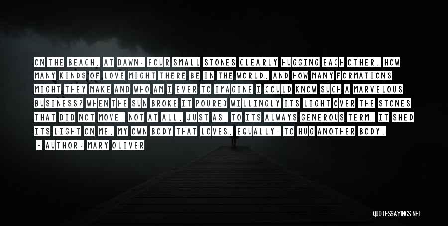 Mary Oliver Quotes: On The Beach, At Dawn: Four Small Stones Clearly Hugging Each Other. How Many Kinds Of Love Might There Be