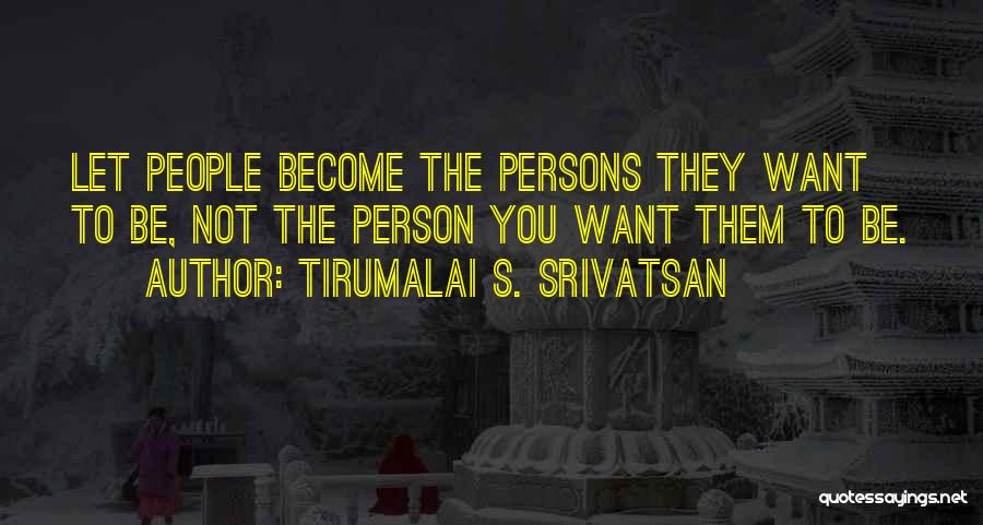 Tirumalai S. Srivatsan Quotes: Let People Become The Persons They Want To Be, Not The Person You Want Them To Be.