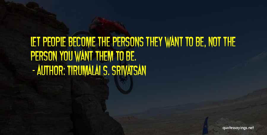 Tirumalai S. Srivatsan Quotes: Let People Become The Persons They Want To Be, Not The Person You Want Them To Be.