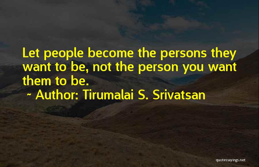 Tirumalai S. Srivatsan Quotes: Let People Become The Persons They Want To Be, Not The Person You Want Them To Be.