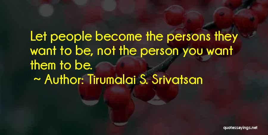 Tirumalai S. Srivatsan Quotes: Let People Become The Persons They Want To Be, Not The Person You Want Them To Be.