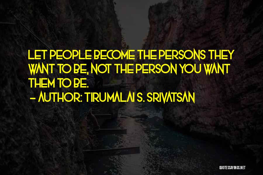 Tirumalai S. Srivatsan Quotes: Let People Become The Persons They Want To Be, Not The Person You Want Them To Be.