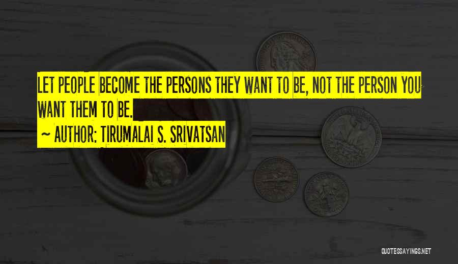 Tirumalai S. Srivatsan Quotes: Let People Become The Persons They Want To Be, Not The Person You Want Them To Be.