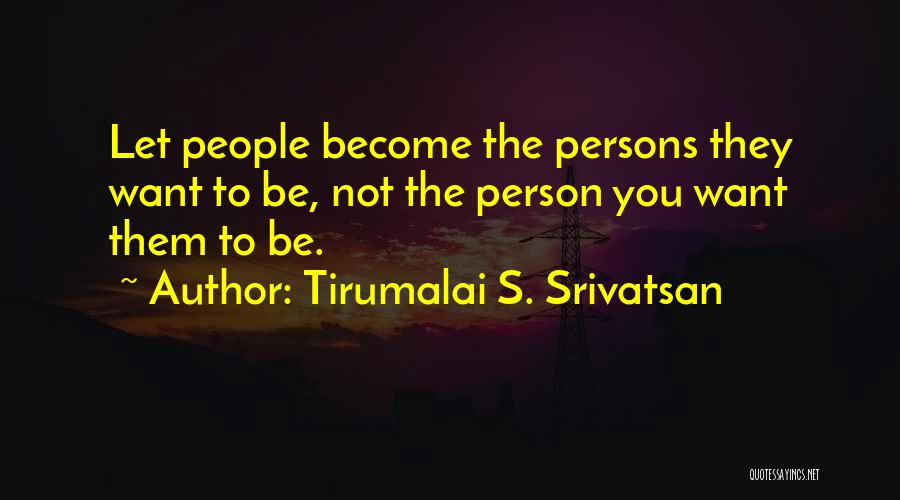 Tirumalai S. Srivatsan Quotes: Let People Become The Persons They Want To Be, Not The Person You Want Them To Be.