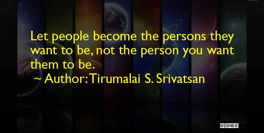 Tirumalai S. Srivatsan Quotes: Let People Become The Persons They Want To Be, Not The Person You Want Them To Be.