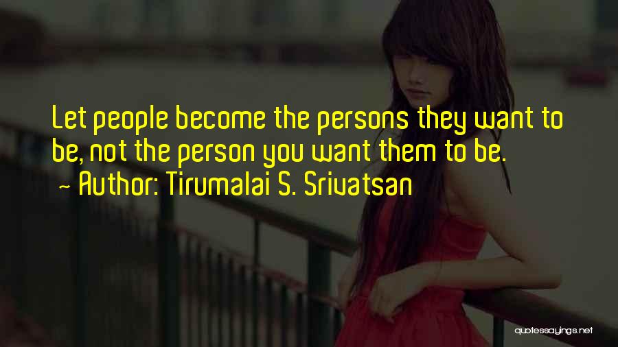 Tirumalai S. Srivatsan Quotes: Let People Become The Persons They Want To Be, Not The Person You Want Them To Be.