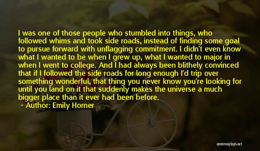 Emily Horner Quotes: I Was One Of Those People Who Stumbled Into Things, Who Followed Whims And Took Side Roads, Instead Of Finding