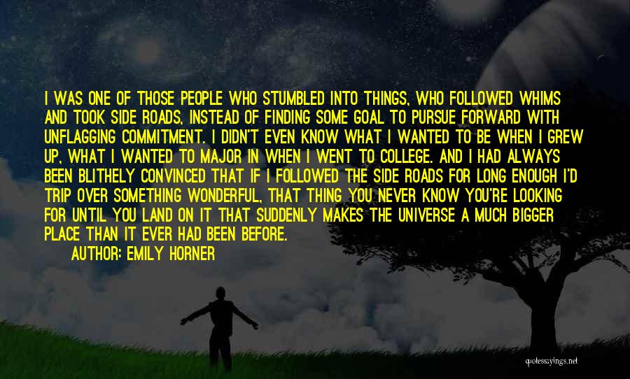 Emily Horner Quotes: I Was One Of Those People Who Stumbled Into Things, Who Followed Whims And Took Side Roads, Instead Of Finding