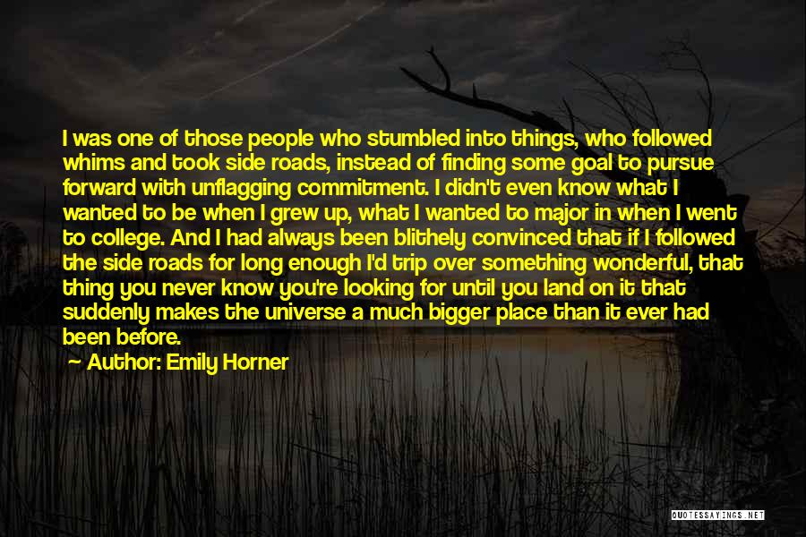 Emily Horner Quotes: I Was One Of Those People Who Stumbled Into Things, Who Followed Whims And Took Side Roads, Instead Of Finding