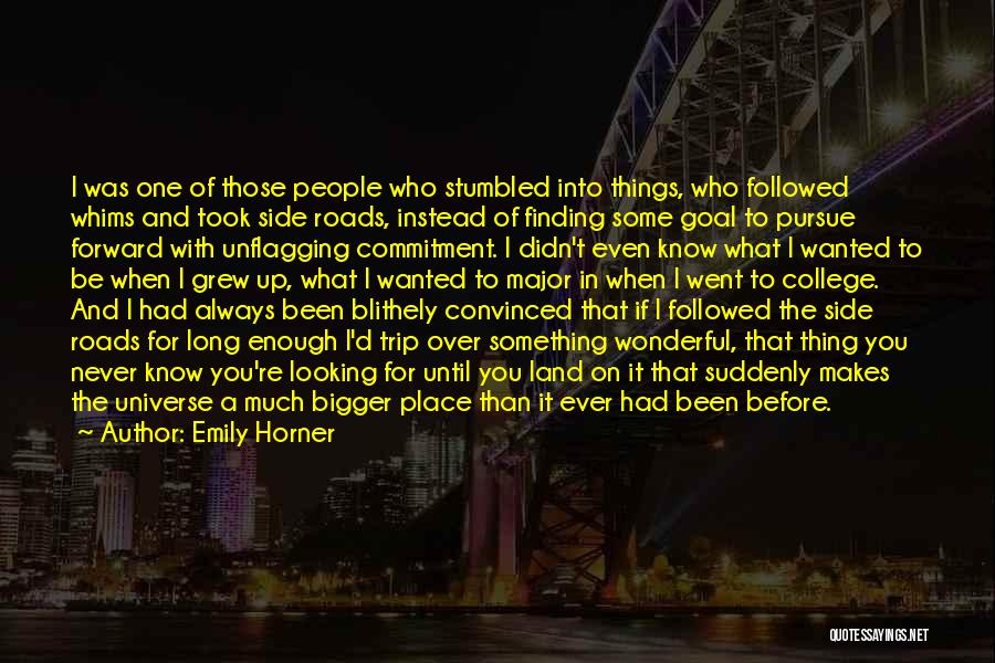 Emily Horner Quotes: I Was One Of Those People Who Stumbled Into Things, Who Followed Whims And Took Side Roads, Instead Of Finding