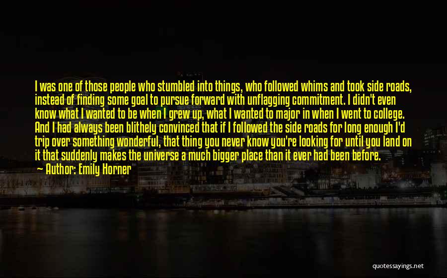 Emily Horner Quotes: I Was One Of Those People Who Stumbled Into Things, Who Followed Whims And Took Side Roads, Instead Of Finding