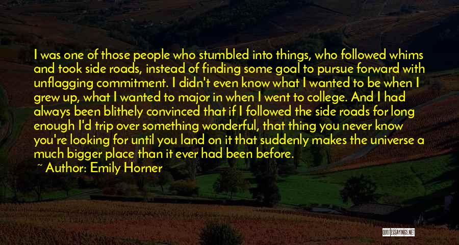 Emily Horner Quotes: I Was One Of Those People Who Stumbled Into Things, Who Followed Whims And Took Side Roads, Instead Of Finding