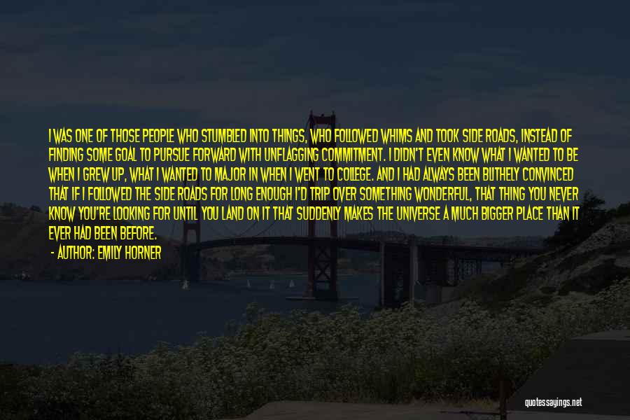 Emily Horner Quotes: I Was One Of Those People Who Stumbled Into Things, Who Followed Whims And Took Side Roads, Instead Of Finding