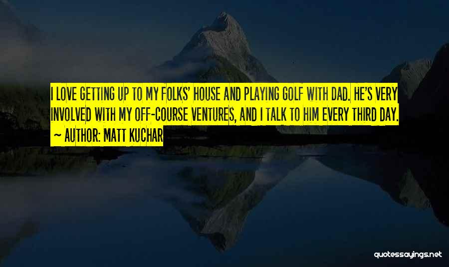 Matt Kuchar Quotes: I Love Getting Up To My Folks' House And Playing Golf With Dad. He's Very Involved With My Off-course Ventures,