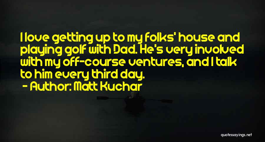 Matt Kuchar Quotes: I Love Getting Up To My Folks' House And Playing Golf With Dad. He's Very Involved With My Off-course Ventures,