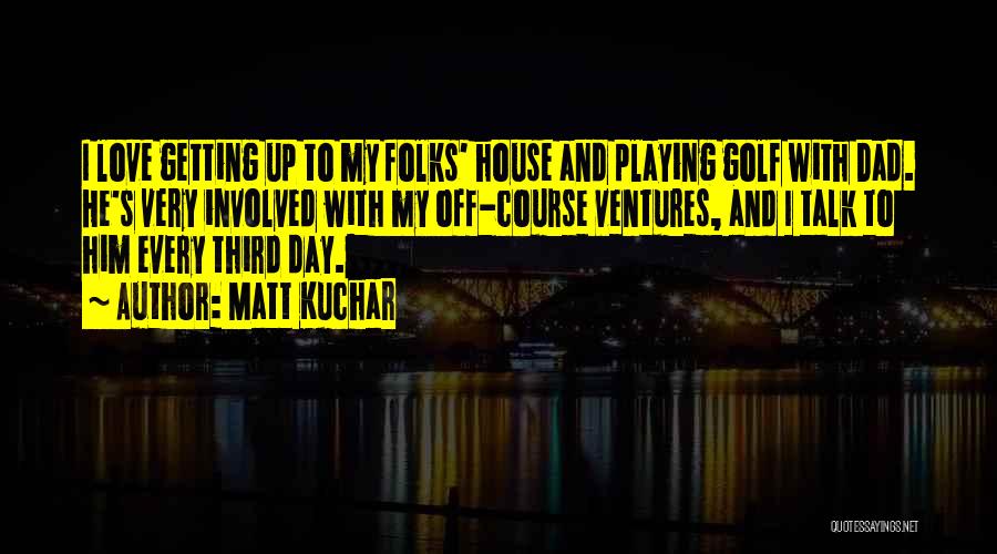 Matt Kuchar Quotes: I Love Getting Up To My Folks' House And Playing Golf With Dad. He's Very Involved With My Off-course Ventures,