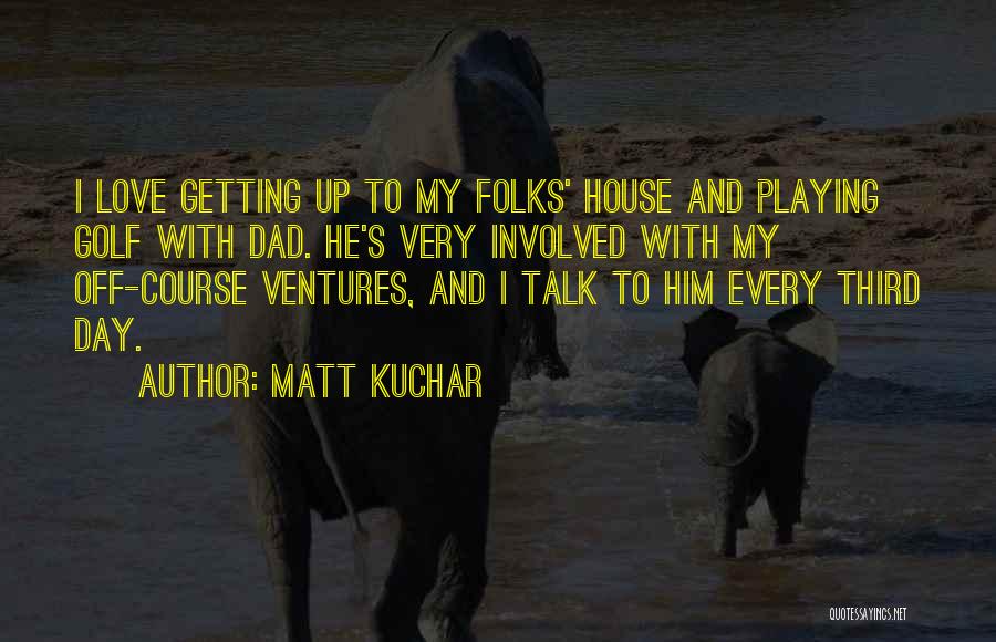 Matt Kuchar Quotes: I Love Getting Up To My Folks' House And Playing Golf With Dad. He's Very Involved With My Off-course Ventures,