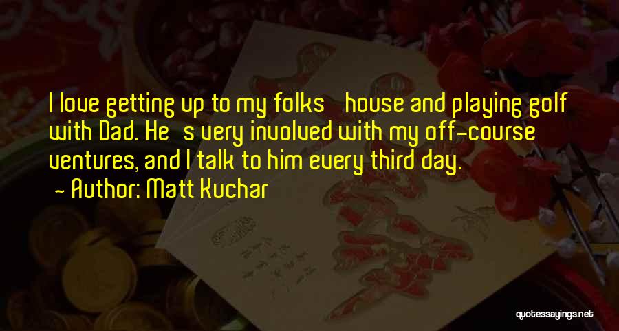 Matt Kuchar Quotes: I Love Getting Up To My Folks' House And Playing Golf With Dad. He's Very Involved With My Off-course Ventures,