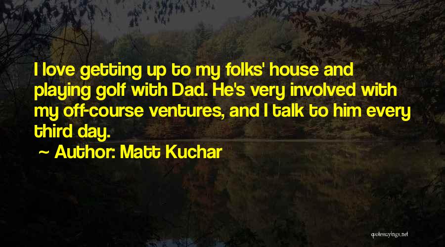 Matt Kuchar Quotes: I Love Getting Up To My Folks' House And Playing Golf With Dad. He's Very Involved With My Off-course Ventures,