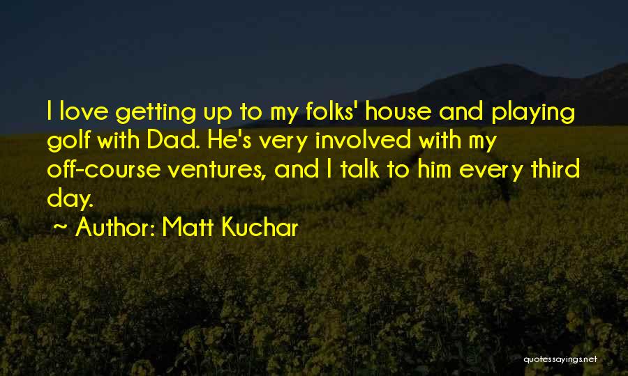 Matt Kuchar Quotes: I Love Getting Up To My Folks' House And Playing Golf With Dad. He's Very Involved With My Off-course Ventures,