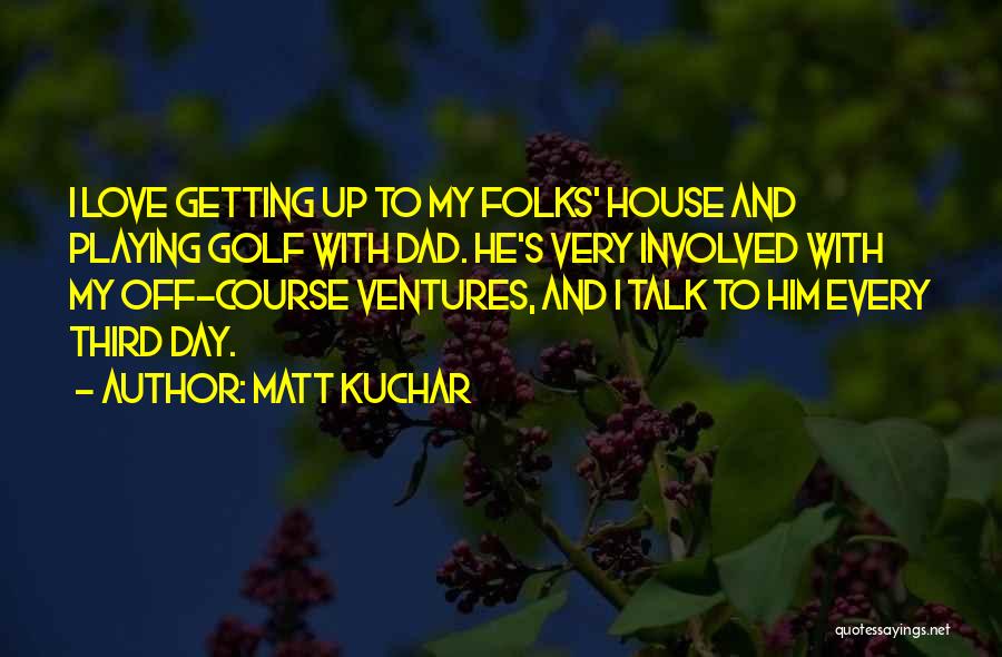 Matt Kuchar Quotes: I Love Getting Up To My Folks' House And Playing Golf With Dad. He's Very Involved With My Off-course Ventures,