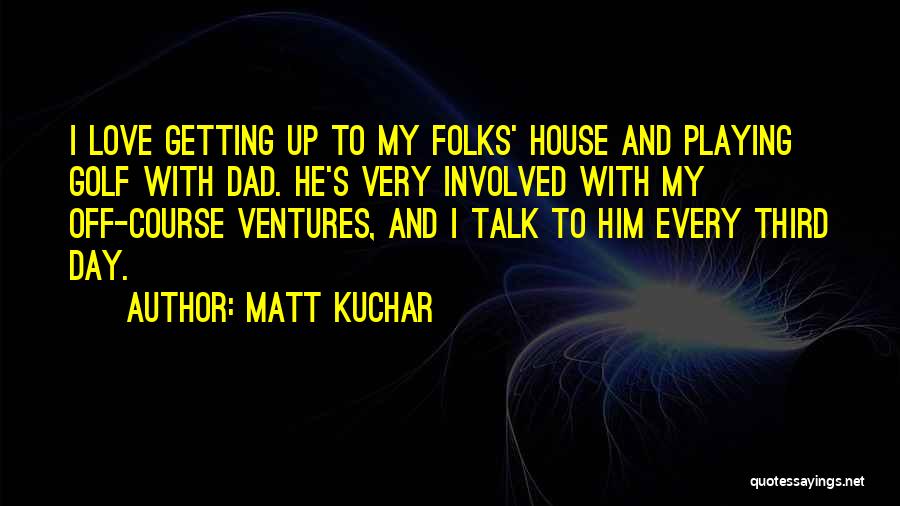 Matt Kuchar Quotes: I Love Getting Up To My Folks' House And Playing Golf With Dad. He's Very Involved With My Off-course Ventures,
