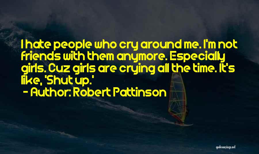 Robert Pattinson Quotes: I Hate People Who Cry Around Me. I'm Not Friends With Them Anymore. Especially Girls. Cuz Girls Are Crying All