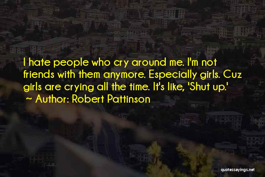 Robert Pattinson Quotes: I Hate People Who Cry Around Me. I'm Not Friends With Them Anymore. Especially Girls. Cuz Girls Are Crying All