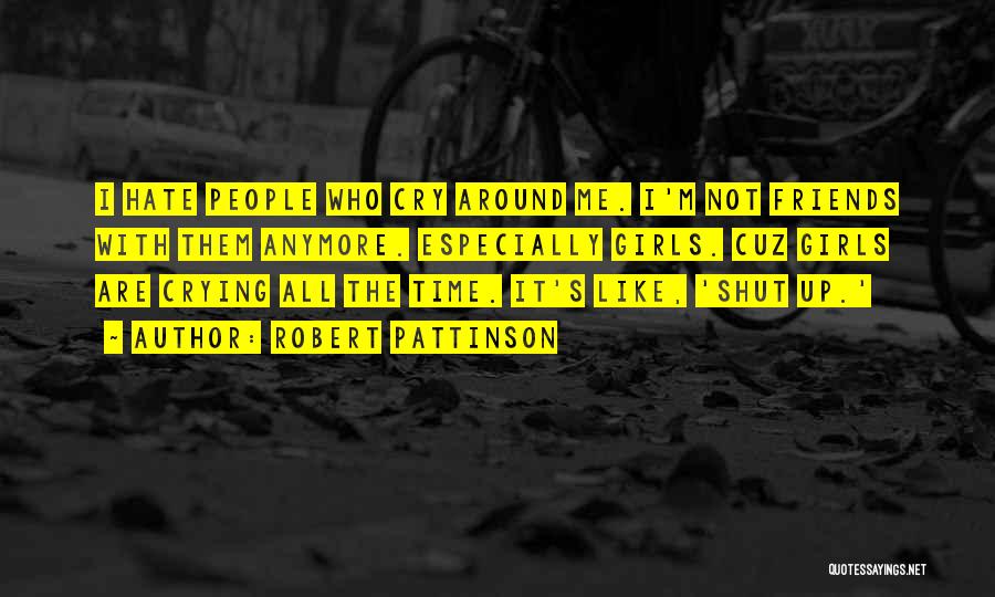 Robert Pattinson Quotes: I Hate People Who Cry Around Me. I'm Not Friends With Them Anymore. Especially Girls. Cuz Girls Are Crying All