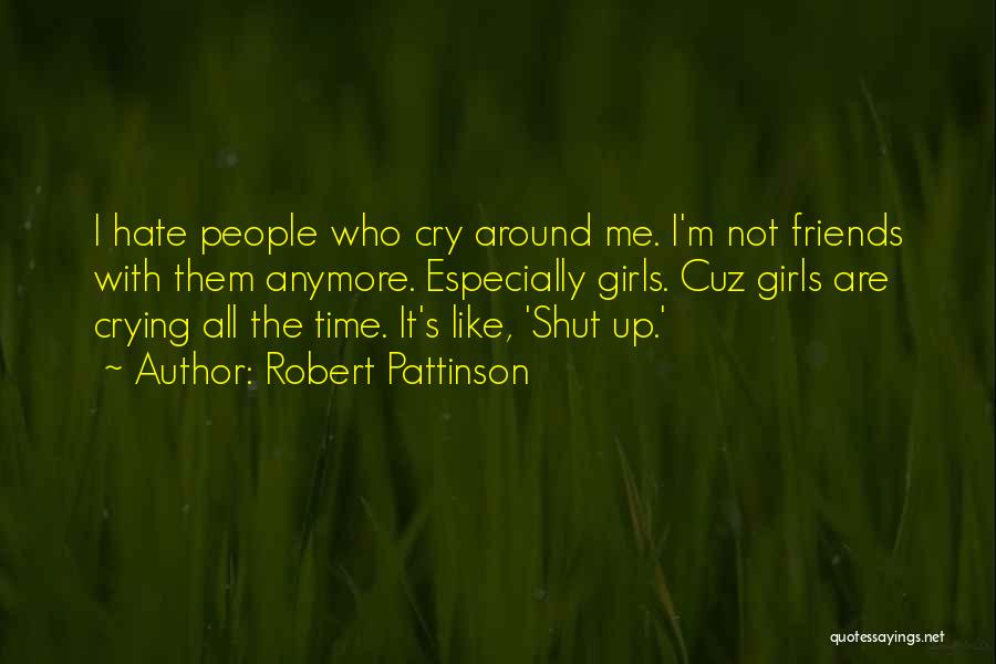 Robert Pattinson Quotes: I Hate People Who Cry Around Me. I'm Not Friends With Them Anymore. Especially Girls. Cuz Girls Are Crying All