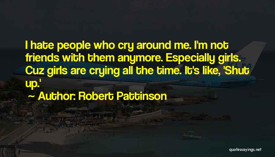 Robert Pattinson Quotes: I Hate People Who Cry Around Me. I'm Not Friends With Them Anymore. Especially Girls. Cuz Girls Are Crying All