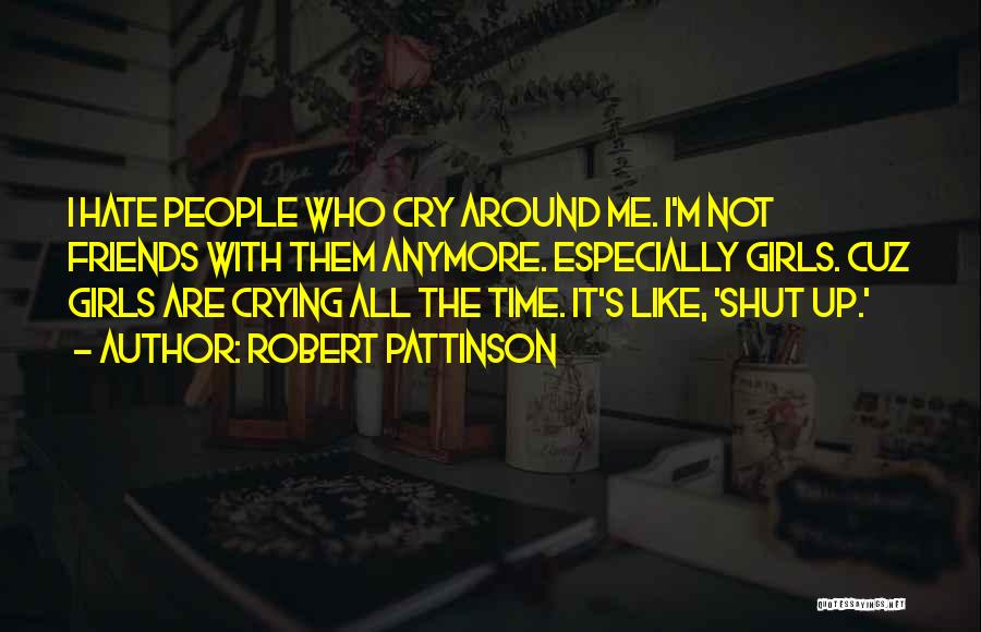 Robert Pattinson Quotes: I Hate People Who Cry Around Me. I'm Not Friends With Them Anymore. Especially Girls. Cuz Girls Are Crying All