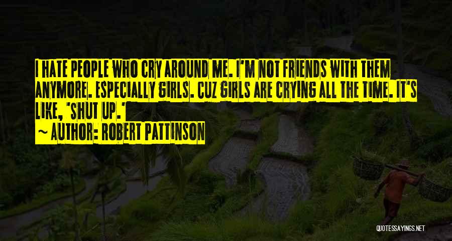 Robert Pattinson Quotes: I Hate People Who Cry Around Me. I'm Not Friends With Them Anymore. Especially Girls. Cuz Girls Are Crying All