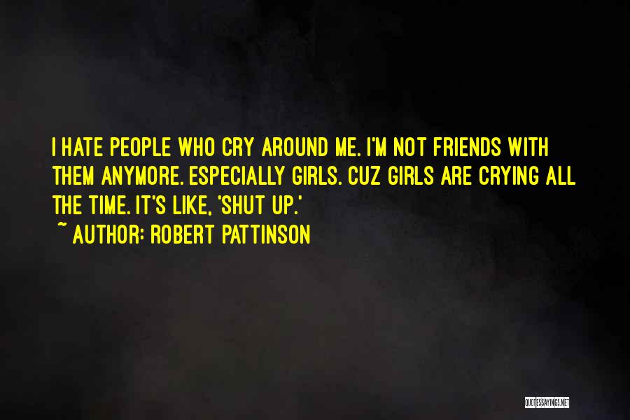 Robert Pattinson Quotes: I Hate People Who Cry Around Me. I'm Not Friends With Them Anymore. Especially Girls. Cuz Girls Are Crying All
