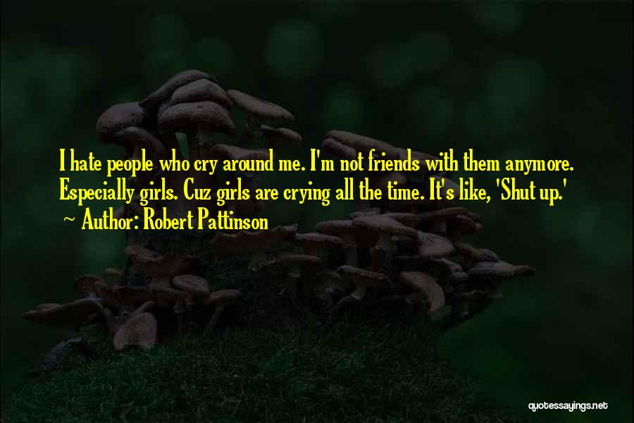 Robert Pattinson Quotes: I Hate People Who Cry Around Me. I'm Not Friends With Them Anymore. Especially Girls. Cuz Girls Are Crying All