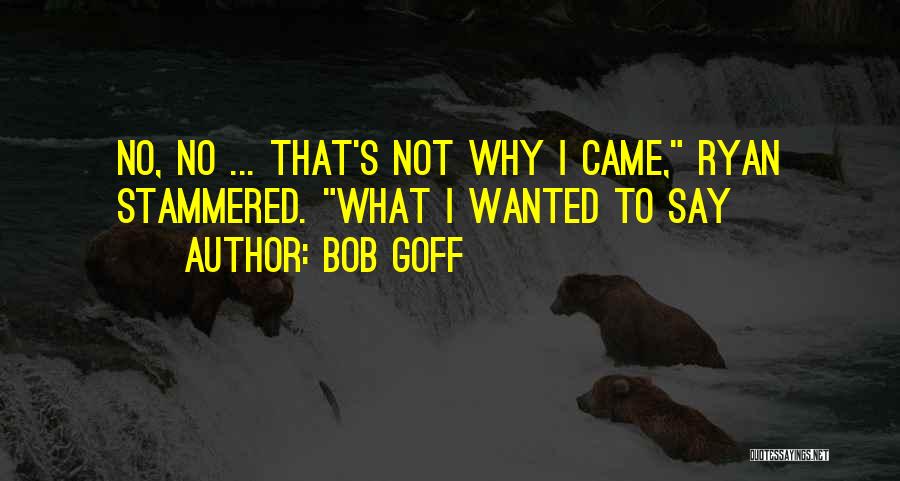 Bob Goff Quotes: No, No ... That's Not Why I Came, Ryan Stammered. What I Wanted To Say