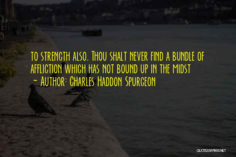 Charles Haddon Spurgeon Quotes: To Strength Also. Thou Shalt Never Find A Bundle Of Affliction Which Has Not Bound Up In The Midst