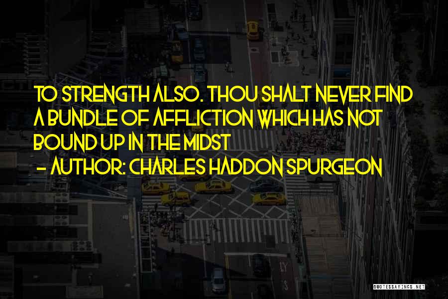 Charles Haddon Spurgeon Quotes: To Strength Also. Thou Shalt Never Find A Bundle Of Affliction Which Has Not Bound Up In The Midst