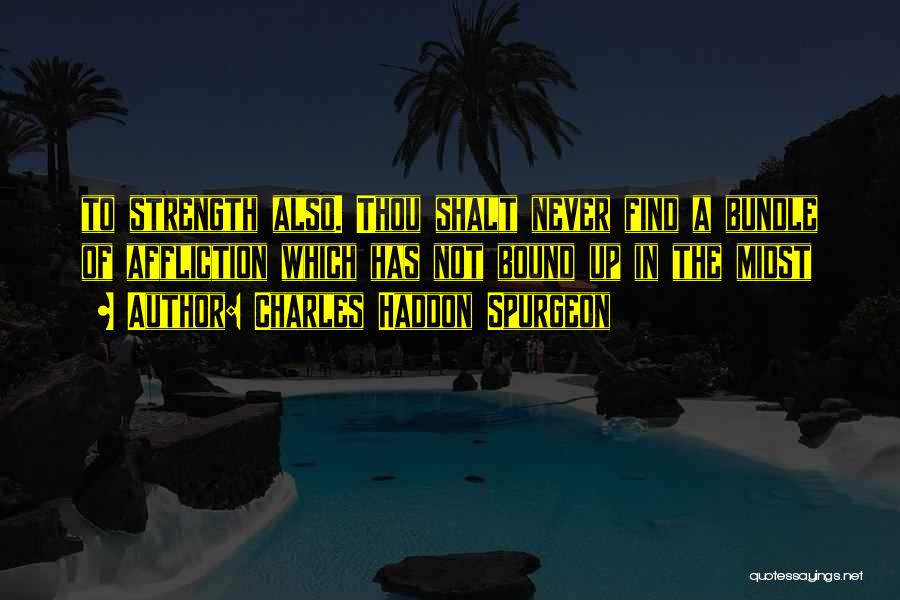 Charles Haddon Spurgeon Quotes: To Strength Also. Thou Shalt Never Find A Bundle Of Affliction Which Has Not Bound Up In The Midst