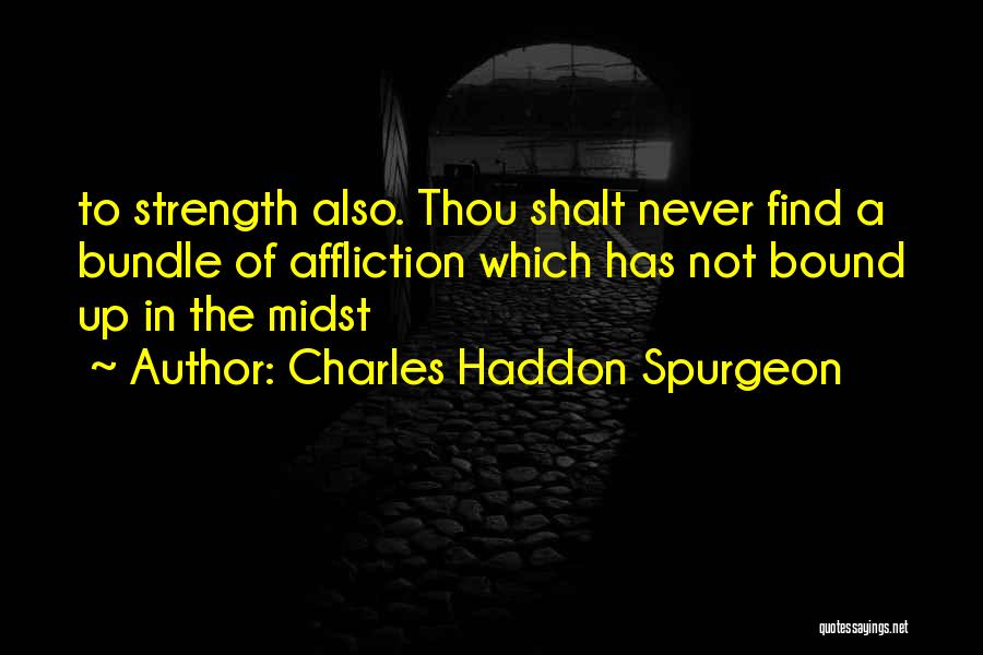 Charles Haddon Spurgeon Quotes: To Strength Also. Thou Shalt Never Find A Bundle Of Affliction Which Has Not Bound Up In The Midst