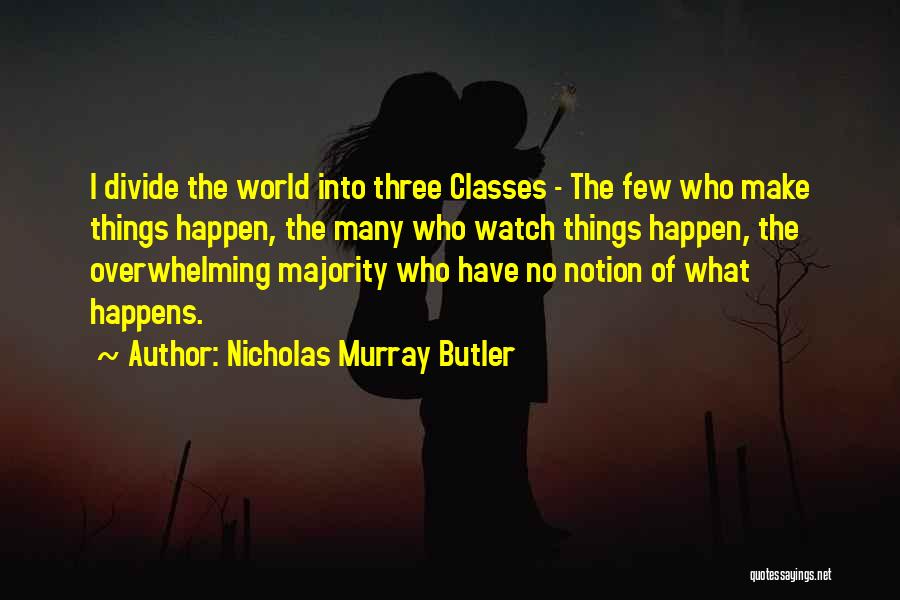 Nicholas Murray Butler Quotes: I Divide The World Into Three Classes - The Few Who Make Things Happen, The Many Who Watch Things Happen,