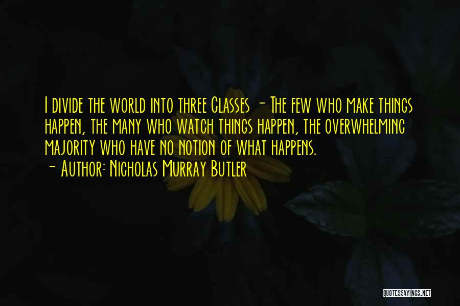 Nicholas Murray Butler Quotes: I Divide The World Into Three Classes - The Few Who Make Things Happen, The Many Who Watch Things Happen,