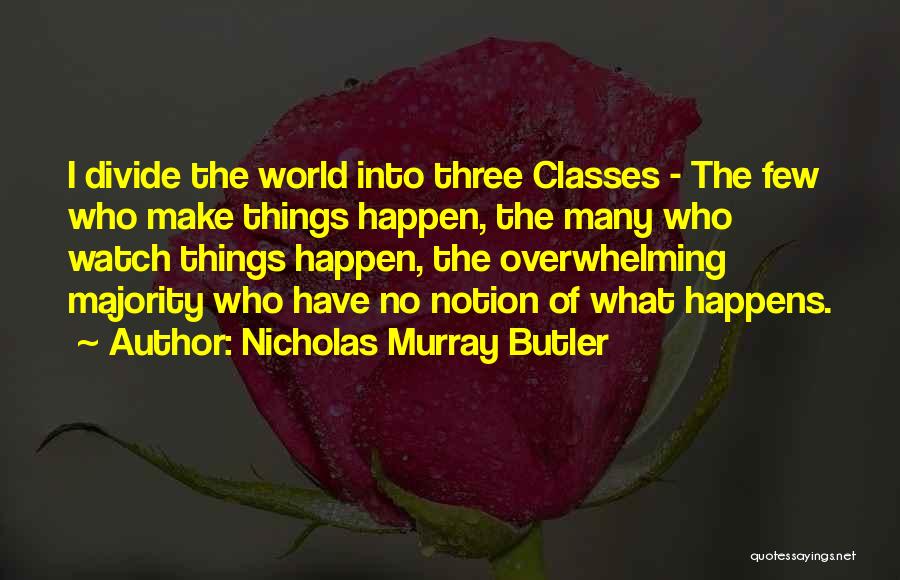 Nicholas Murray Butler Quotes: I Divide The World Into Three Classes - The Few Who Make Things Happen, The Many Who Watch Things Happen,